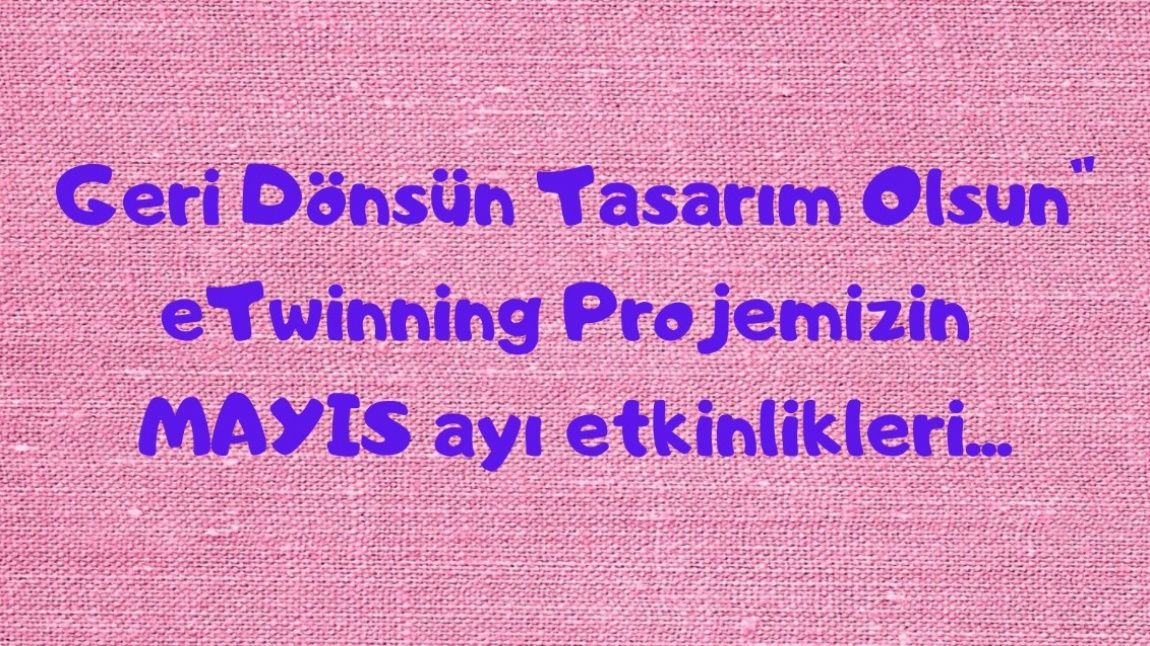 GERİ DÖNSÜN TASARIM OLSUN E-TWİNNİNG MAYIS AYI ETKİNLİKLERİ